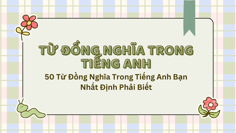 Danh sách các cặp từ đồng nghĩa tiếng Anh phổ biến với ví dụ minh họa